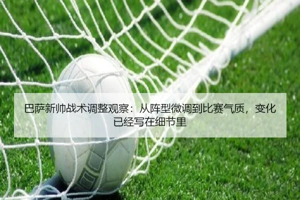巴萨新帅战术调整观察：从阵型微调到比赛气质，变化已经写在细节里